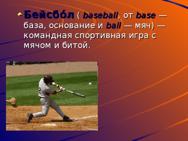 Бейсбо́л ( baseball , от base  — база, основание и ball   — мяч) — командная спортивная игра с мячом и битой. 