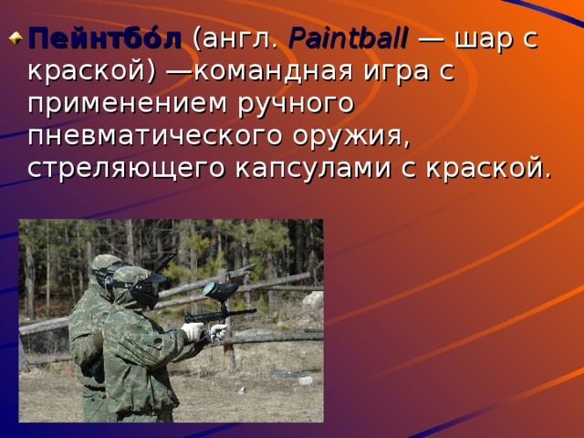 Пейнтбо́л (англ. Paintball  — шар с краской) —командная игра с применением ручного пневматического оружия, стреляющего капсулами с краской. 