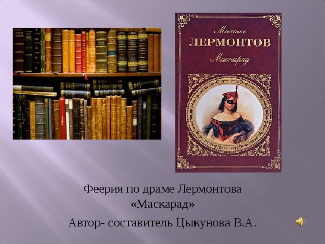 Первый слайд демонстрируется до начала спектакля, знакомит с произведением, которое предстоит увидеть зрителям, вводит их в тему Феерия по драме Лермонтова «Маскарад» Автор- составитель Цыкунова В.А.  