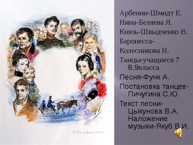 Арбенин-Шмидт Е. Нина-Беляева Я. Князь-Швыдченко В. Баронесса- Колесникова Н. Танцы-учащиеся 7 8,9 класса Песня-Функ А. Постановка танцев-Пичугина С.Ю. Текст песни-Цыкунова В.А.  Наложение музыки-Якуб В.И. 