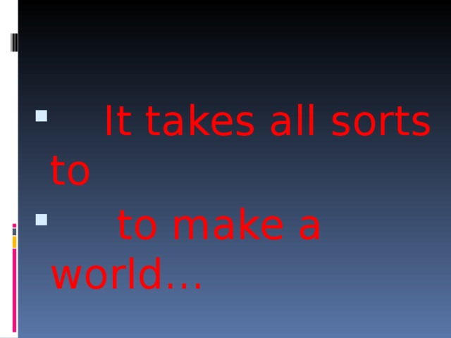 It takes all sorts to  to make a world… 
