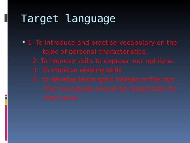 Target language 1. To introduce and practise vocabulary on the  topic of personal characteristics.  2. To improve skills to express our opinions.  3. To improve reading skills  4. to develop team spirit instead of the fact  that everybody should be responsible for  their work. 