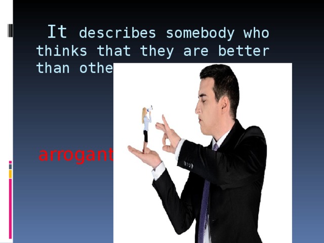  It describes somebody who thinks that they are better than others.   arrogant 