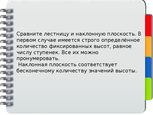 Сравните лестницу и наклонную плоскость. В первом случае имеется строго определённое количество фиксированных высот, равное числу ступенек. Все их можно пронумеровать.  Наклонная плоскость соответствует бесконечному количеству значений высоты. 