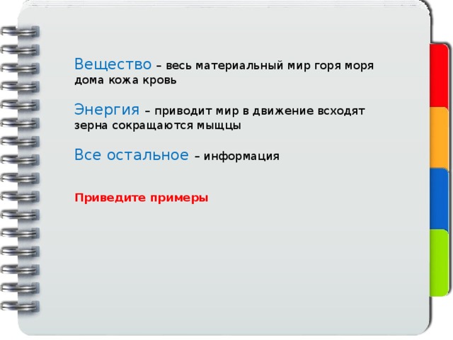 Вещество – весь материальный мир горя моря дома кожа кровь Энергия – приводит мир в движение всходят зерна сокращаются мыщцы Все остальное – информация Приведите примеры 