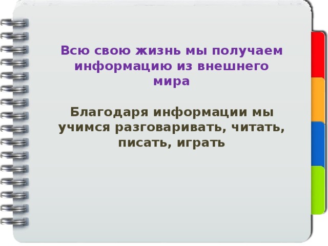 Всю свою жизнь мы получаем информацию из внешнего мира  Благодаря информации мы учимся разговаривать, читать, писать, играть 