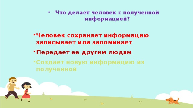 Что делает человек с полученной информацией? Человек сохраняет информацию записывает или запоминает Передает ее другим людям Создает новую информацию из полученной  