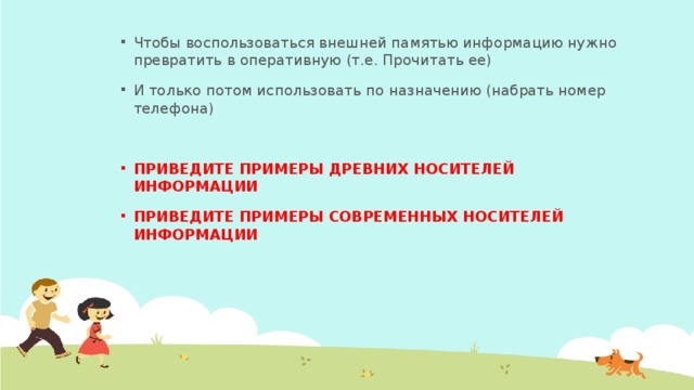 Чтобы воспользоваться внешней памятью информацию нужно превратить в оперативную (т.е. Прочитать ее) И только потом использовать по назначению (набрать номер телефона) ПРИВЕДИТЕ ПРИМЕРЫ ДРЕВНИХ НОСИТЕЛЕЙ ИНФОРМАЦИИ ПРИВЕДИТЕ ПРИМЕРЫ СОВРЕМЕННЫХ НОСИТЕЛЕЙ ИНФОРМАЦИИ  
