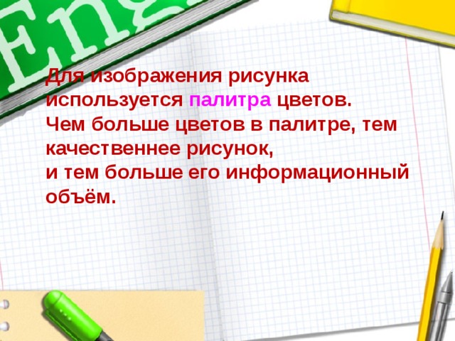 Для изображения рисунка используется палитра  цветов.  Чем больше цветов в палитре, тем качественнее рисунок,  и тем больше его информационный объём. 