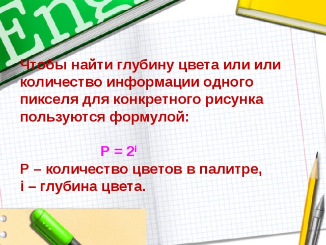 Чтобы найти глубину цвета или или количество информации одного пикселя для конкретного рисунка пользуются формулой:    Р = 2 i  Р – количество цветов в палитре,  i – глубина цвета. 