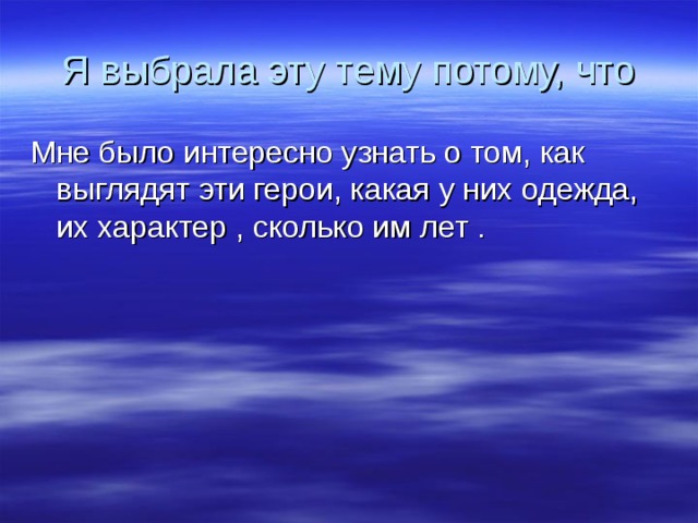 Я выбрала эту тему потому, что Мне было интересно узнать о том, как выглядят эти герои, какая у них одежда, их характер , сколько им лет . 