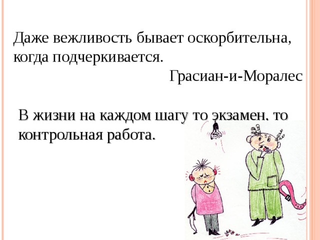 Даже вежливость бывает оскорбительна, когда подчеркивается.  Грасиан-и-Моралес В жизни на каждом шагу то экзамен, то контрольная работа. 