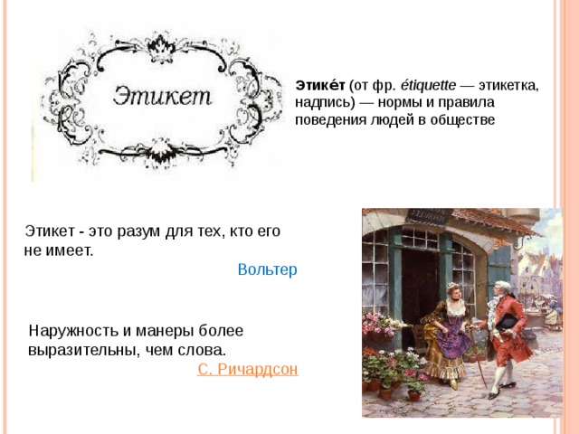 Этике́т  (от фр.  étiquette  — этикетка, надпись) — нормы и правила поведения людей в обществе Этикет - это разум для тех, кто его не имеет.  Вольтер Наружность и манеры более выразительны, чем слова.  С. Ричардсон 