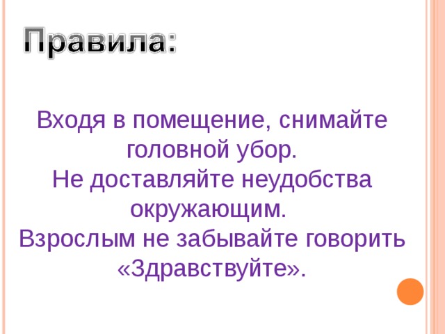 Входя в помещение, снимайте головной убор. Не доставляйте неудобства окружающим. Взрослым не забывайте говорить «Здравствуйте». 