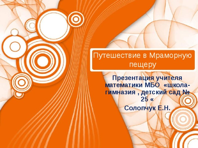 Путешествие в Мраморную пещеру Презентация учителя математики МБО «школа-гимназия , детский сад № 25 « Солопчук Е.Н. 