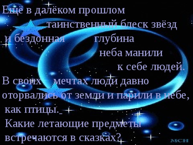Ещё в далёком прошлом  таинственный блеск звёзд  и бездонная глубина  неба манили  к себе людей. В своих мечтах люди давно оторвались от земли и парили в небе,  как птицы.   Какие летающие предметы  встречаются в сказках? 