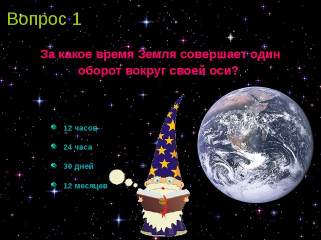 Вопрос 1 За какое время Земля совершает один оборот вокруг своей оси?    12 часов  24 часа  30 дней  12 месяцев   12 часов  24 часа  30 дней  12 месяцев 