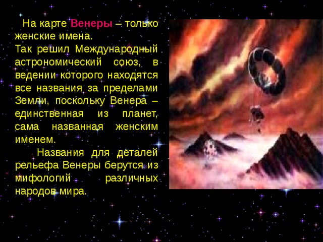  На карте Венеры  – только женские имена. Так решил Международный астрономический союз, в ведении которого находятся все названия за пределами Земли, поскольку Венера – единственная из планет, сама названная женским именем.  Названия для деталей рельефа Венеры берутся из мифологий различных народов мира. 