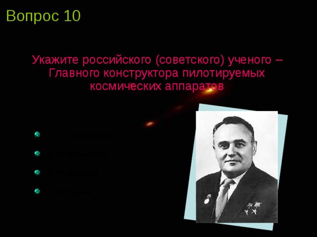 Вопрос 10 Укажите российского (советского) ученого – Главного конструктора пилотируемых космических аппаратов  К. Э. Циолковский  Н. И. Кибальчич  С. П. Королёв  Н. А. Рынин 