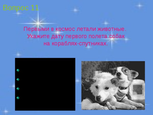 Вопрос 11 Первыми в космос летали животные. Укажите дату первого полета собак на кораблях-спутниках.  12 апреля 1957 года  3 ноября 1957 года  19 августа 1960 года  9 марта 1961 года 