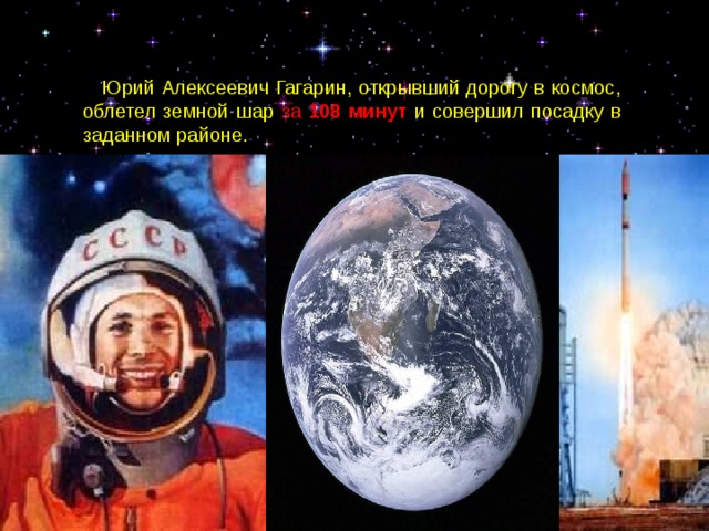  Юрий Алексеевич Гагарин, открывший дорогу в космос, облетел земной шар за 108 минут  и совершил посадку в заданном районе. 