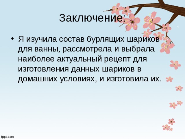 Заключение: Я изучила состав бурлящих шариков для ванны , рассмотрела и выбрала наиболее актуальный рецепт для изготовления данных шариков в домашних условиях, и изготовила их. 