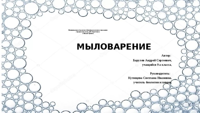 Муниципальное бюджетное общеобразовательное учреждение  «Средняя школа им. Д.И. Коротчаева»  г. Новый Уренгой    МЫЛОВАРЕНИЕ  Автор:  Барулев Андрей Сергеевич,  учащийся 9 а класса,    Руководитель:  Кутищева Светлана Ивановна,  учитель биологии и химии,   