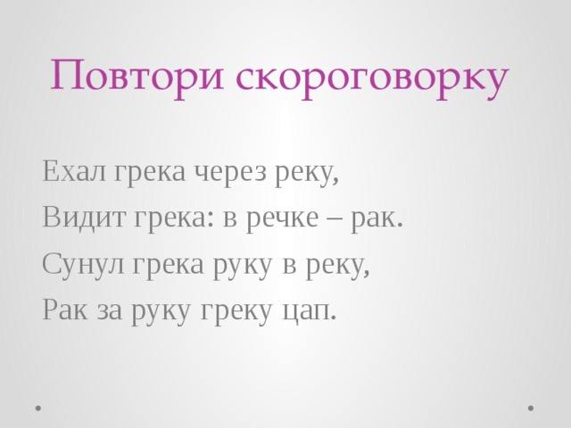 Повтори скороговорку Ехал грека через реку, Видит грека: в речке – рак. Сунул грека руку в реку, Рак за руку греку цап. 