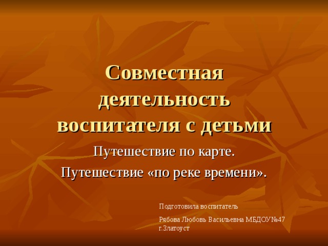Совместная  деятельность  воспитателя с детьми Подготовила воспитатель Рябова Любовь Васильевна МБДОУ№47 г.Златоуст 