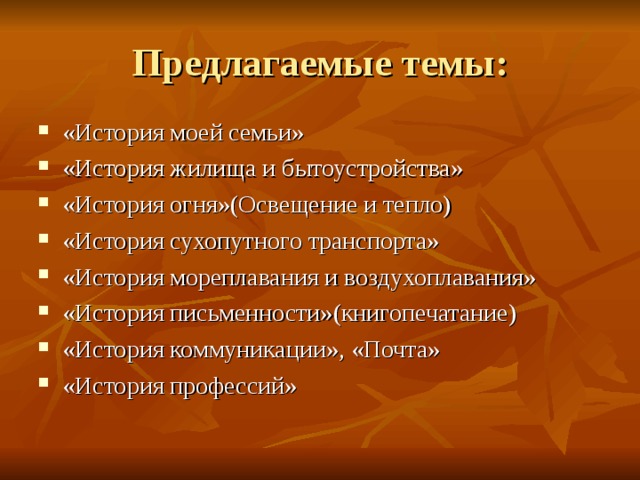 «История моей семьи» «История жилища и бытоустройства» «История огня»(Освещение и тепло) «История сухопутного транспорта» «История мореплавания и воздухоплавания» «История письменности»(книгопечатание) «История коммуникации», «Почта» «История профессий»   