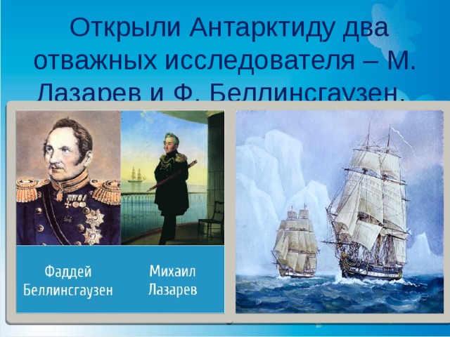  Открыли Антарктиду два отважных исследователя – М. Лазарев и Ф. Беллинсгаузен . 