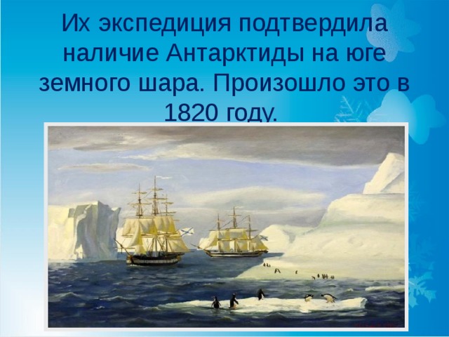 Их экспедиция подтвердила наличие Антарктиды на юге земного шара. Произошло это в 1820 году. 