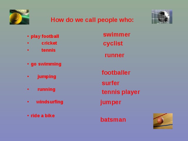 How do we call people who:  swimmer play football  cricket  tennis  play football  cricket  tennis  play football  cricket  tennis     go swimming  jumping  running  windsurfing go swimming  jumping  running  windsurfing go swimming  jumping  running  windsurfing    ride a bike  ride a bike  ride a bike  cyclist runner footballer surfer tennis  player jumper batsman  