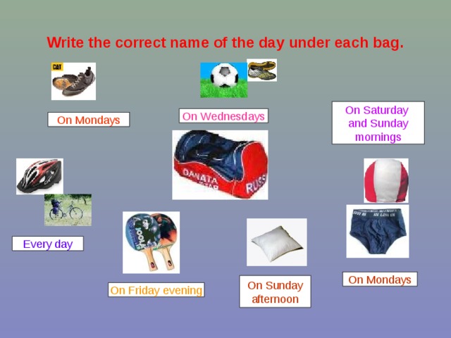 Write the correct name of the day under each bag. On Saturday and Sunday mornings On Wednesdays On Mondays Every day On Mondays On Sunday afternoon On Friday evening 