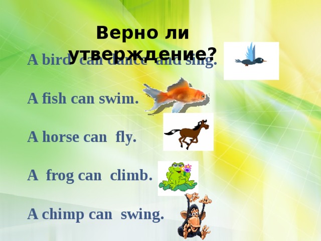 Верно ли утверждение? A bird can dance and sing.  A fish can swim.  A horse can fly.  A frog can climb.  A chimp can swing.  