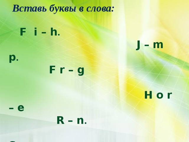  Вставь буквы в слова:   F i – h .   J – m p .  F r – g   H o r – e  R – n .   S w – m .     