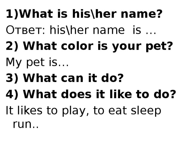 1)What is his\her name? Ответ: his\her name is … 2) What color is your pet? My pet is… 3) What can it do? 4) What does it like to do? It likes to play, to eat sleep run..  