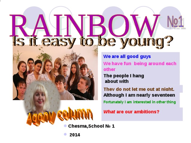 We are all good guys We have fun being around each other The people I hang  about with They do not let me out at night. Although I am nearly seventeen Fortunately I am interested in other thing      Chesma,School № 1  20 14   Chesma,School № 1  20 14   Chesma,School № 1  20 14 Chesma,School № 1  20 14  What  are our ambitions ?   