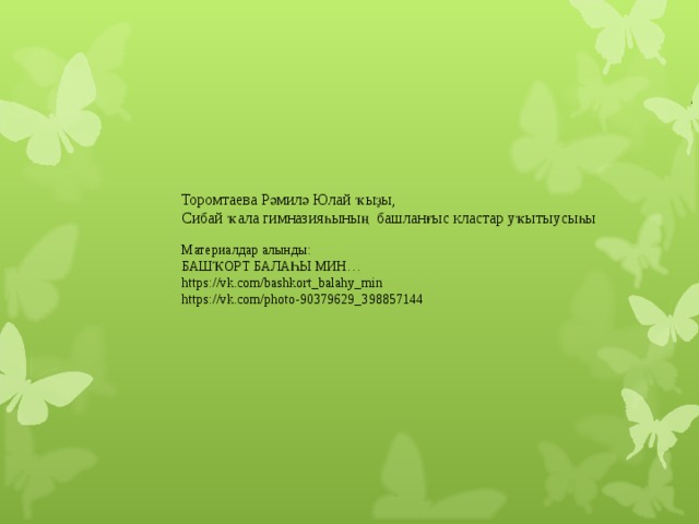 Торомтаева Рәмилә Юлай ҡыҙы, Сибай ҡала гимназияһының башланғыс кластар уҡытыусыһы Материалдар алынды: БАШҠОРТ БАЛАҺЫ МИН… https://vk.com/bashkort_balahy_min https://vk.com/photo-90379629_398857144 