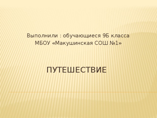 Выполнили : обучающиеся 9Б класса МБОУ «Макушинская СОШ №1» Путешествие 