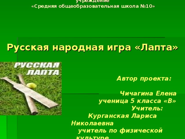Муниципальное автономное общеобразовательное учреждение  «Средняя общеобразовательная школа №10»          Русская народная игра «Лапта»      Автор проекта:  Чичагина Елена  ученица 5 класса «В»  Учитель:  Курганская Лариса Николаевна  учитель по физической культуре   