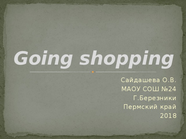 Going shopping Сайдашева О.В. МАОУ СОШ №24 Г.Березники Пермский край 2018 