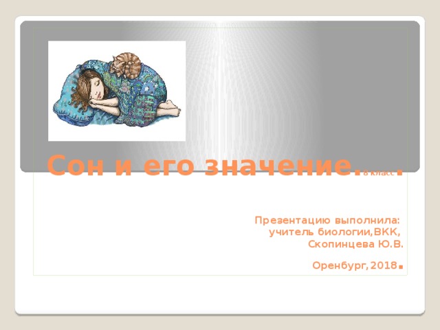 Сон и его значение. 8 класс .   Презентацию выполнила:  учитель биологии,ВКК,  Скопинцева Ю.В.  Оренбург,2018 . 
