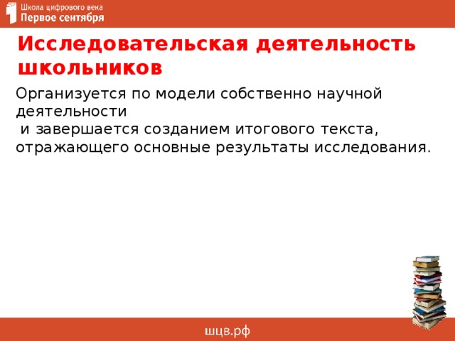 Исследовательская деятельность школьников Организуется по модели собственно научной деятельности  и завершается созданием итогового текста, отражающего основные результаты исследования. 