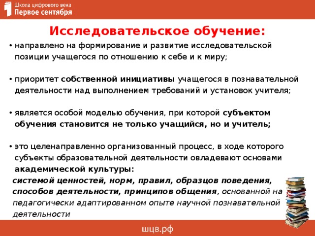 Исследовательское обучение: направлено на формирование и развитие исследовательской позиции учащегося по отношению к себе и к миру; приоритет собственной инициативы учащегося в познавательной деятельности над выполнением требований и установок учителя; является особой моделью обучения, при которой субъектом обучения становится не только учащийся, но и учитель;  это целенаправленно организованный процесс, в ходе которого субъекты образовательной деятельности овладевают основами академической культуры:  системой  ценностей, норм, правил, образцов поведения, способов деятельности, принципов общения , основанной на педагогически адаптированном опыте научной познавательной деятельности 