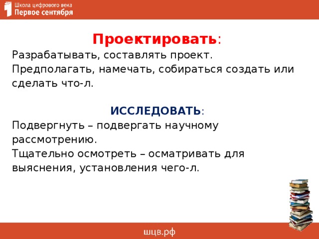 Проектировать : Разрабатывать, составлять проект.  Предполагать, намечать, собираться создать или сделать что-л. ИССЛЕДОВАТЬ : Подвергнуть – подвергать научному рассмотрению. Тщательно осмотреть – осматривать для выяснения, установления чего-л. 