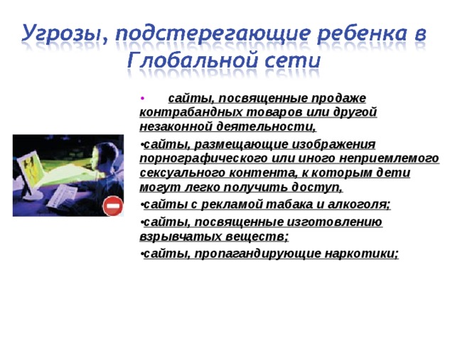  сайты, посвященные продаже контрабандных товаров или другой незаконной деятельности, сайты, размещающие изображения порнографического или иного неприемлемого сексуального контента, к которым дети могут легко получить доступ, сайты с рекламой табака и алкоголя; сайты, посвященные изготовлению взрывчатых веществ; сайты, пропагандирующие наркотики; 