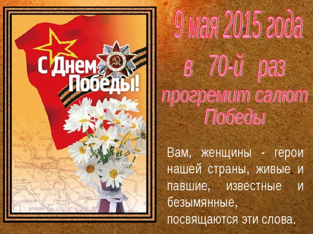 Вам, женщины - герои нашей страны, живые и павшие, известные и безымянные, посвящаются эти слова. 