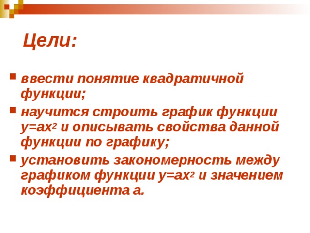  Цели : ввести понятие квадратичной функции ; научится строить график функции у=ах 2 и описывать свойства данной функции по графику ; установить закономерность между графиком функции у=ах 2 и значением коэффициента а. 