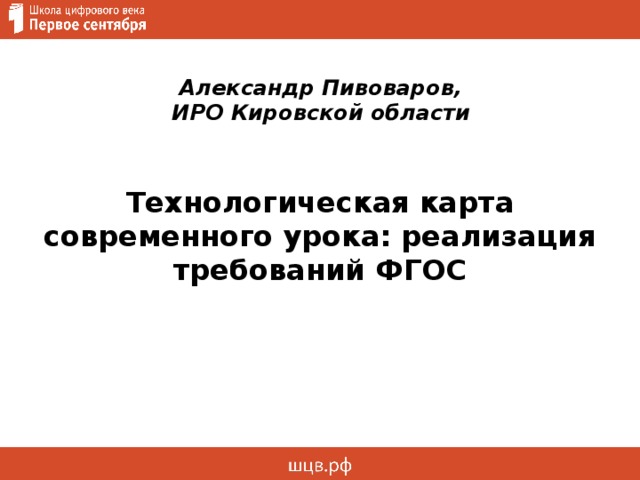 Александр Пивоваров,  ИРО Кировской области Технологическая карта современного урока: реализация требований ФГОС 